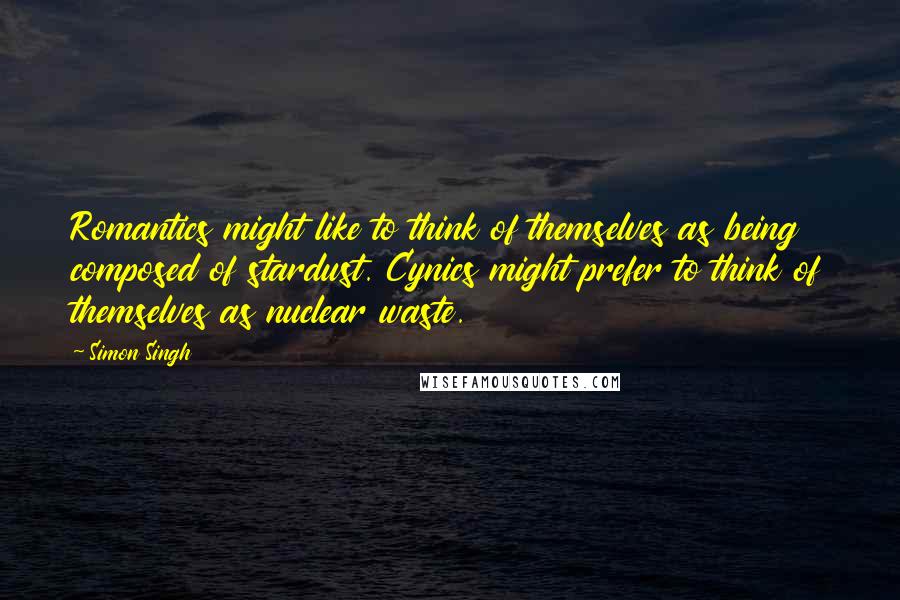 Simon Singh Quotes: Romantics might like to think of themselves as being composed of stardust. Cynics might prefer to think of themselves as nuclear waste.