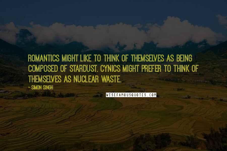 Simon Singh Quotes: Romantics might like to think of themselves as being composed of stardust. Cynics might prefer to think of themselves as nuclear waste.