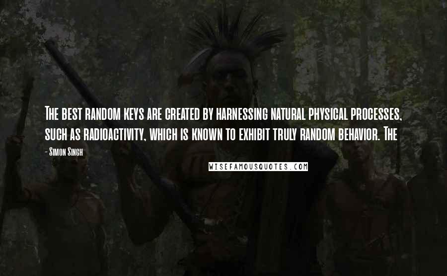 Simon Singh Quotes: The best random keys are created by harnessing natural physical processes, such as radioactivity, which is known to exhibit truly random behavior. The