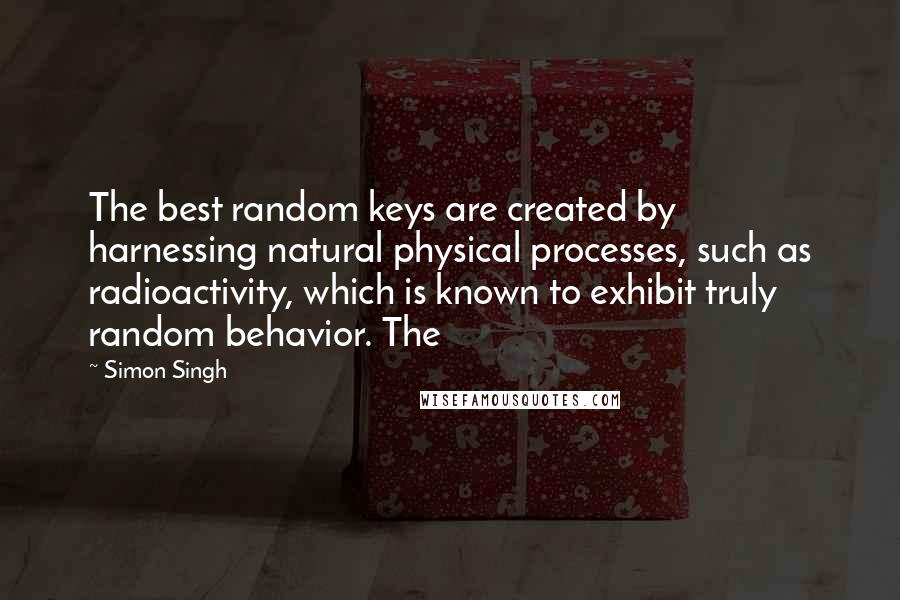 Simon Singh Quotes: The best random keys are created by harnessing natural physical processes, such as radioactivity, which is known to exhibit truly random behavior. The