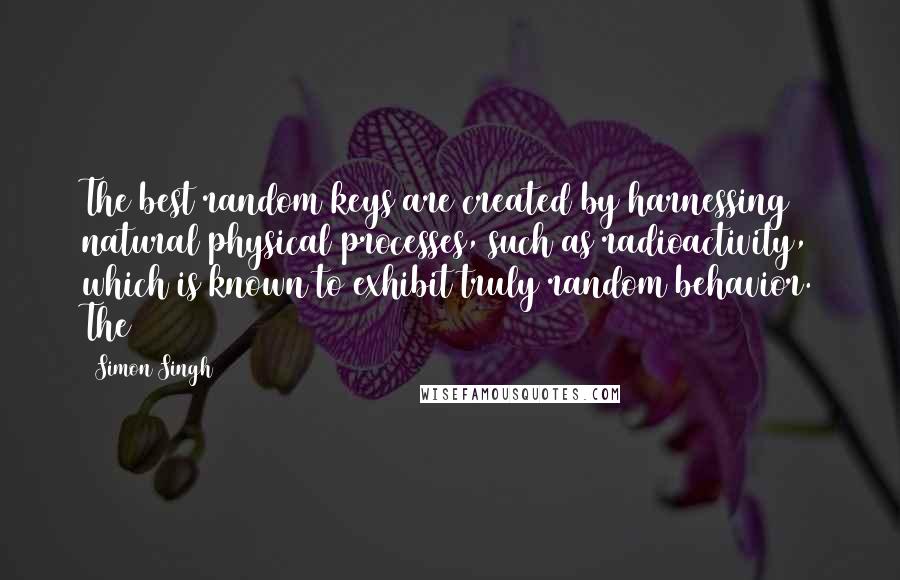 Simon Singh Quotes: The best random keys are created by harnessing natural physical processes, such as radioactivity, which is known to exhibit truly random behavior. The