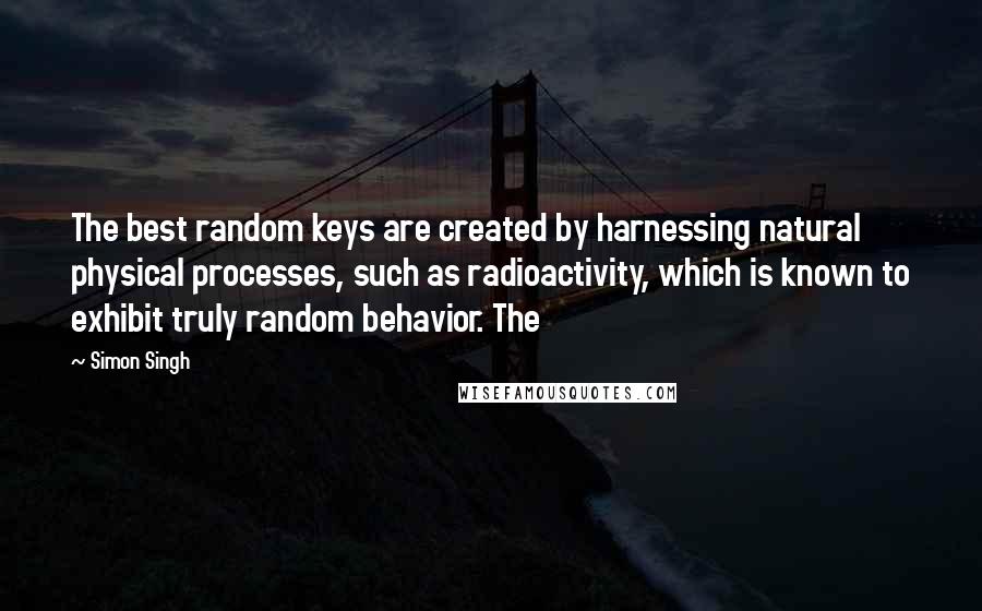 Simon Singh Quotes: The best random keys are created by harnessing natural physical processes, such as radioactivity, which is known to exhibit truly random behavior. The