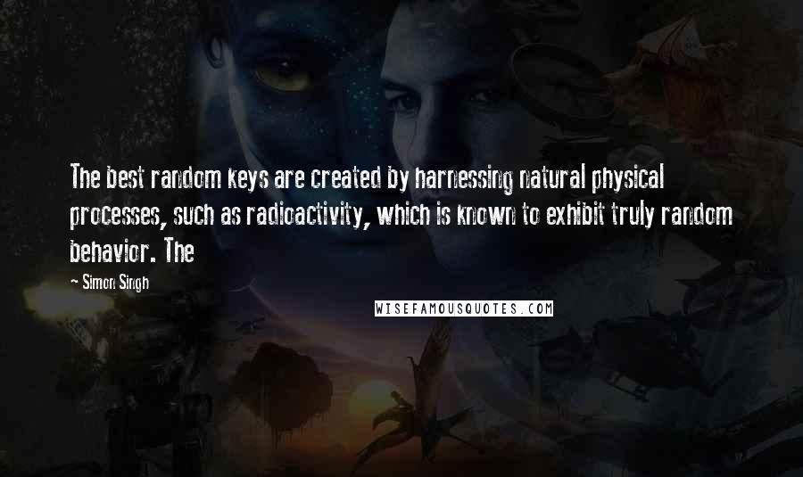 Simon Singh Quotes: The best random keys are created by harnessing natural physical processes, such as radioactivity, which is known to exhibit truly random behavior. The