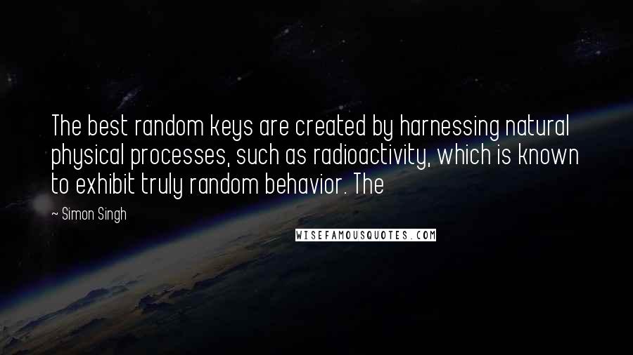 Simon Singh Quotes: The best random keys are created by harnessing natural physical processes, such as radioactivity, which is known to exhibit truly random behavior. The