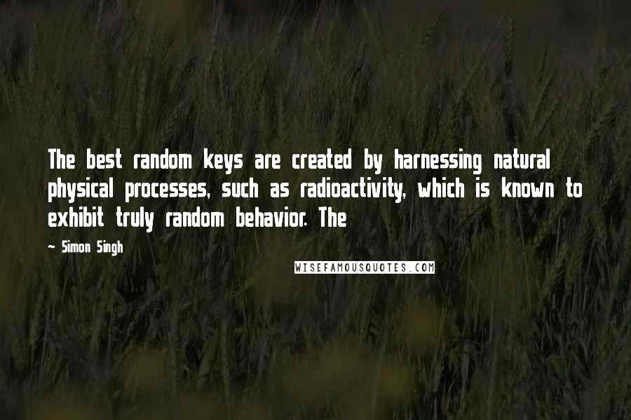 Simon Singh Quotes: The best random keys are created by harnessing natural physical processes, such as radioactivity, which is known to exhibit truly random behavior. The