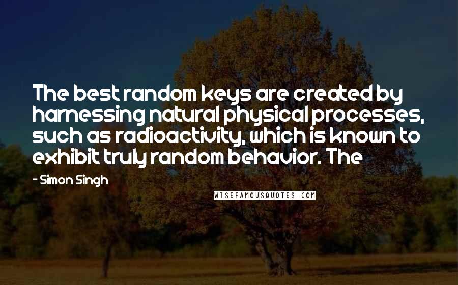 Simon Singh Quotes: The best random keys are created by harnessing natural physical processes, such as radioactivity, which is known to exhibit truly random behavior. The