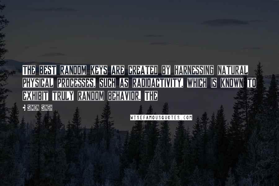 Simon Singh Quotes: The best random keys are created by harnessing natural physical processes, such as radioactivity, which is known to exhibit truly random behavior. The
