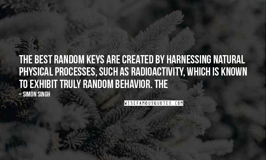 Simon Singh Quotes: The best random keys are created by harnessing natural physical processes, such as radioactivity, which is known to exhibit truly random behavior. The