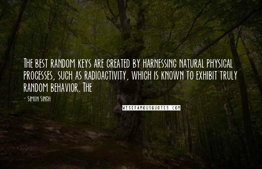 Simon Singh Quotes: The best random keys are created by harnessing natural physical processes, such as radioactivity, which is known to exhibit truly random behavior. The