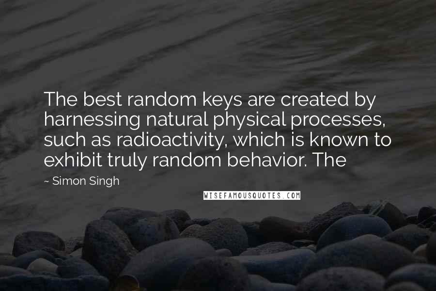 Simon Singh Quotes: The best random keys are created by harnessing natural physical processes, such as radioactivity, which is known to exhibit truly random behavior. The