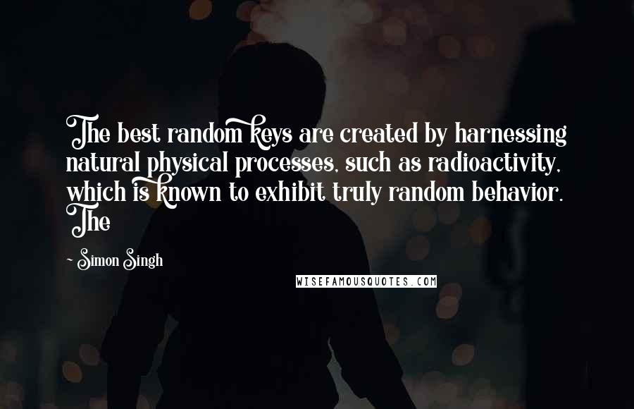 Simon Singh Quotes: The best random keys are created by harnessing natural physical processes, such as radioactivity, which is known to exhibit truly random behavior. The