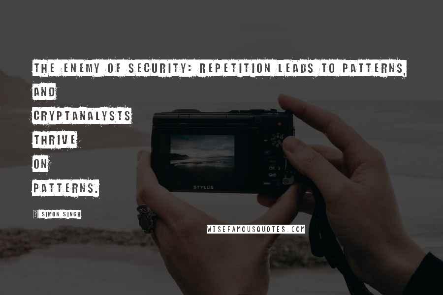 Simon Singh Quotes: the enemy of security: repetition leads to patterns, and cryptanalysts thrive on patterns.