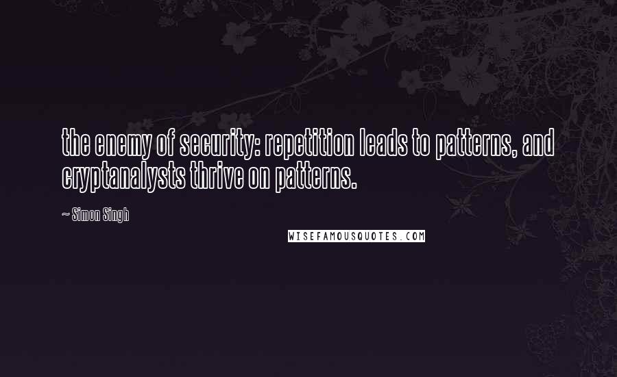 Simon Singh Quotes: the enemy of security: repetition leads to patterns, and cryptanalysts thrive on patterns.