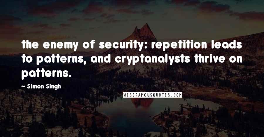 Simon Singh Quotes: the enemy of security: repetition leads to patterns, and cryptanalysts thrive on patterns.