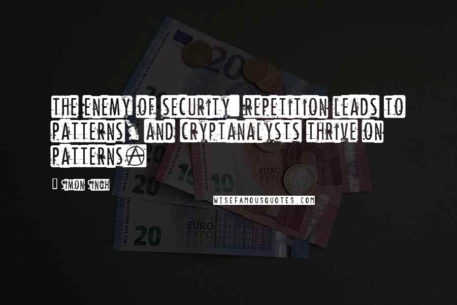 Simon Singh Quotes: the enemy of security: repetition leads to patterns, and cryptanalysts thrive on patterns.