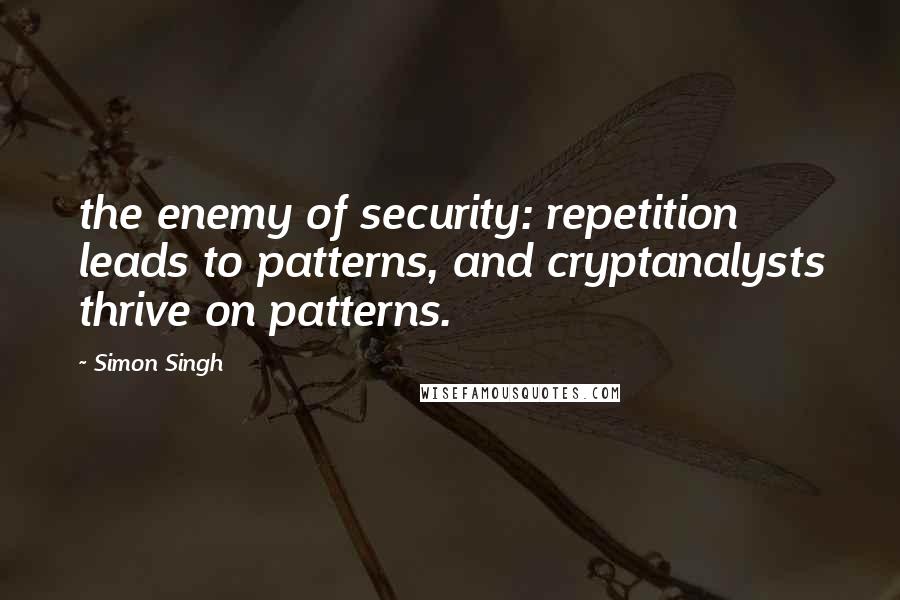 Simon Singh Quotes: the enemy of security: repetition leads to patterns, and cryptanalysts thrive on patterns.