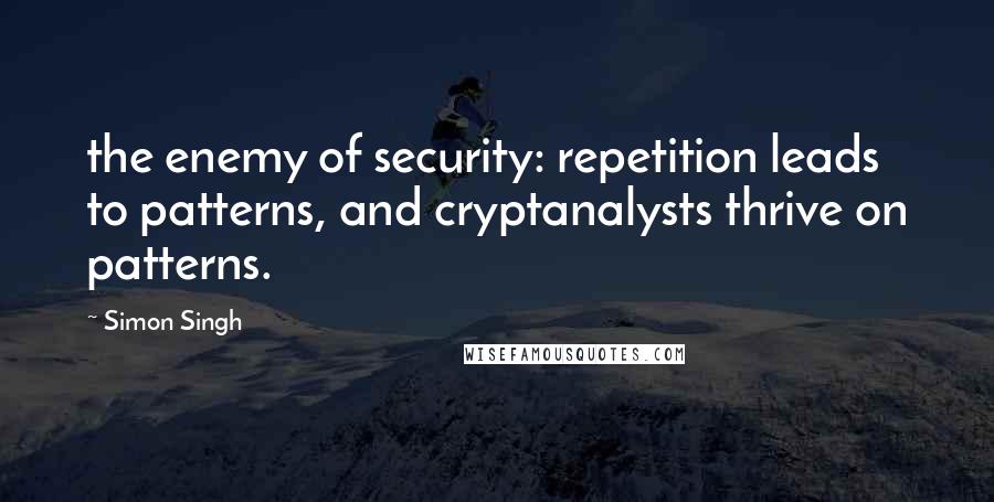 Simon Singh Quotes: the enemy of security: repetition leads to patterns, and cryptanalysts thrive on patterns.