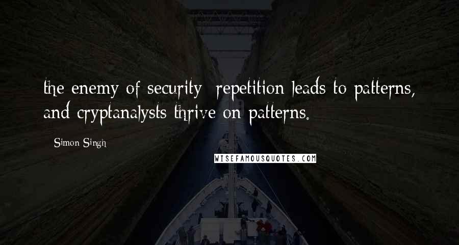 Simon Singh Quotes: the enemy of security: repetition leads to patterns, and cryptanalysts thrive on patterns.