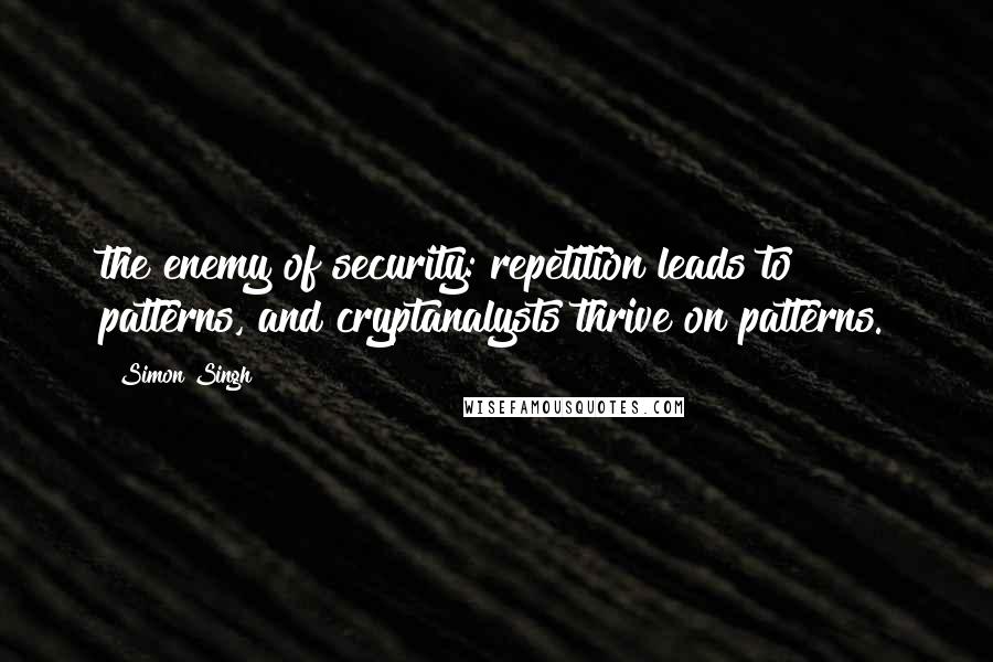 Simon Singh Quotes: the enemy of security: repetition leads to patterns, and cryptanalysts thrive on patterns.