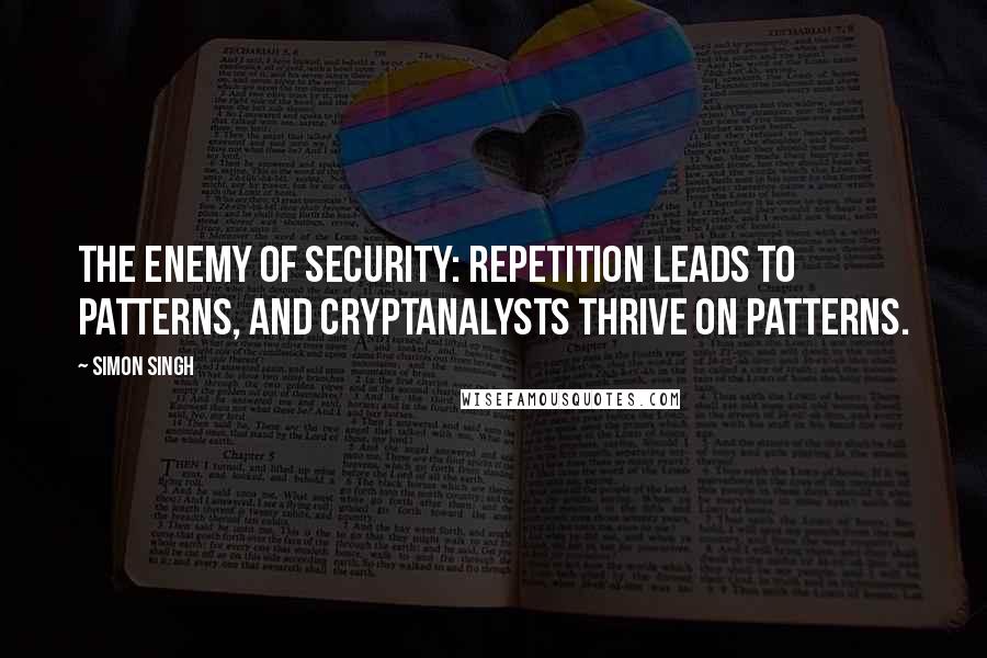 Simon Singh Quotes: the enemy of security: repetition leads to patterns, and cryptanalysts thrive on patterns.