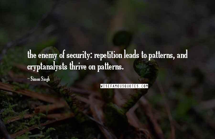 Simon Singh Quotes: the enemy of security: repetition leads to patterns, and cryptanalysts thrive on patterns.