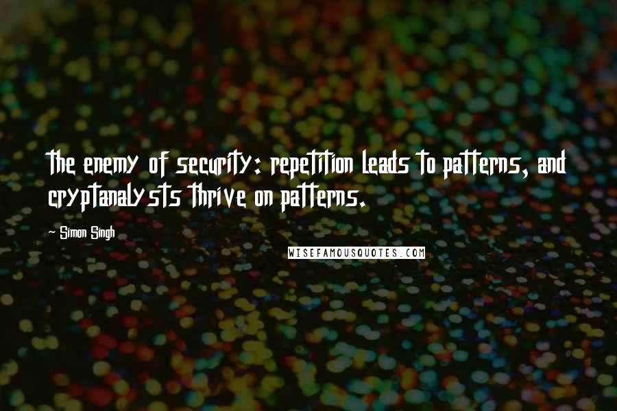 Simon Singh Quotes: the enemy of security: repetition leads to patterns, and cryptanalysts thrive on patterns.