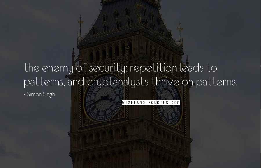 Simon Singh Quotes: the enemy of security: repetition leads to patterns, and cryptanalysts thrive on patterns.