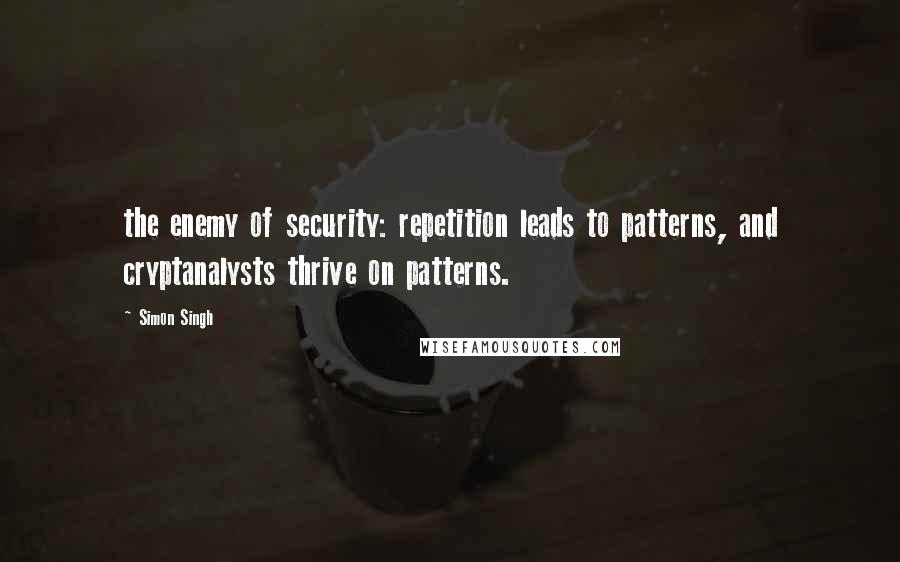 Simon Singh Quotes: the enemy of security: repetition leads to patterns, and cryptanalysts thrive on patterns.