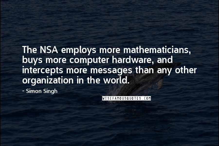 Simon Singh Quotes: The NSA employs more mathematicians, buys more computer hardware, and intercepts more messages than any other organization in the world.