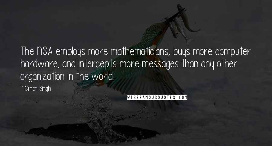 Simon Singh Quotes: The NSA employs more mathematicians, buys more computer hardware, and intercepts more messages than any other organization in the world.