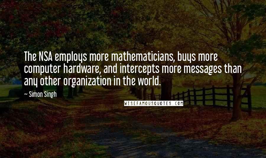 Simon Singh Quotes: The NSA employs more mathematicians, buys more computer hardware, and intercepts more messages than any other organization in the world.