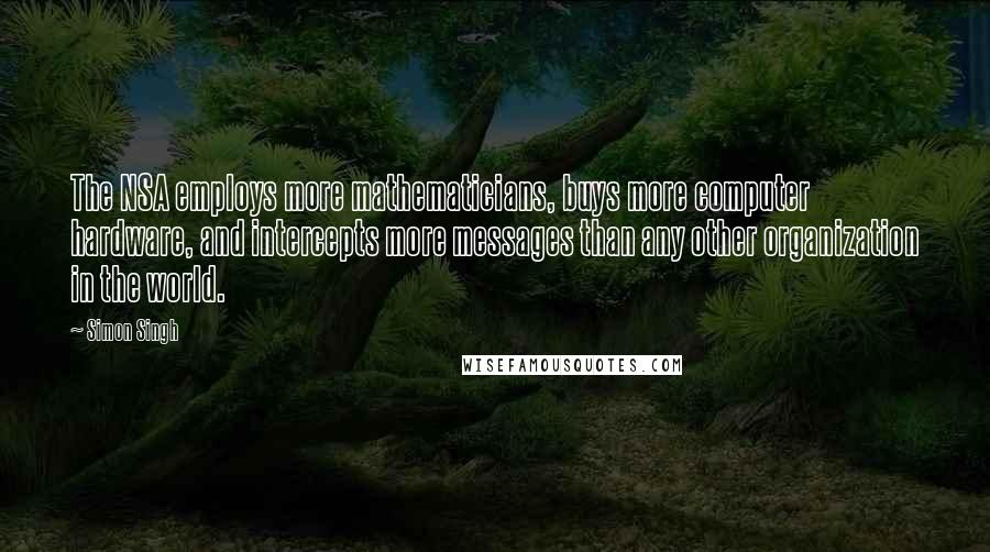 Simon Singh Quotes: The NSA employs more mathematicians, buys more computer hardware, and intercepts more messages than any other organization in the world.