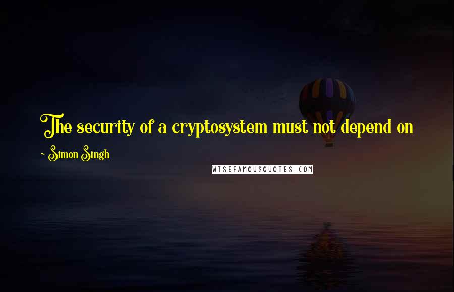 Simon Singh Quotes: The security of a cryptosystem must not depend on keeping secret the crypto-algorithm. The security depends only on keeping secret the key.