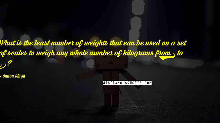 Simon Singh Quotes: What is the least number of weights that can be used on a set of scales to weigh any whole number of kilograms from 1 to 40?