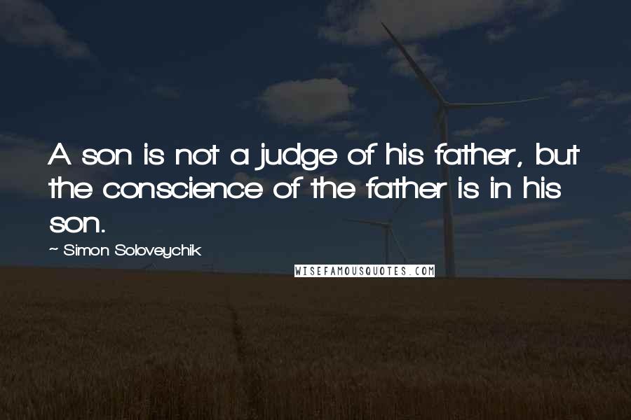 Simon Soloveychik Quotes: A son is not a judge of his father, but the conscience of the father is in his son.