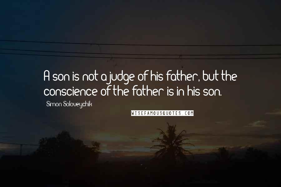 Simon Soloveychik Quotes: A son is not a judge of his father, but the conscience of the father is in his son.