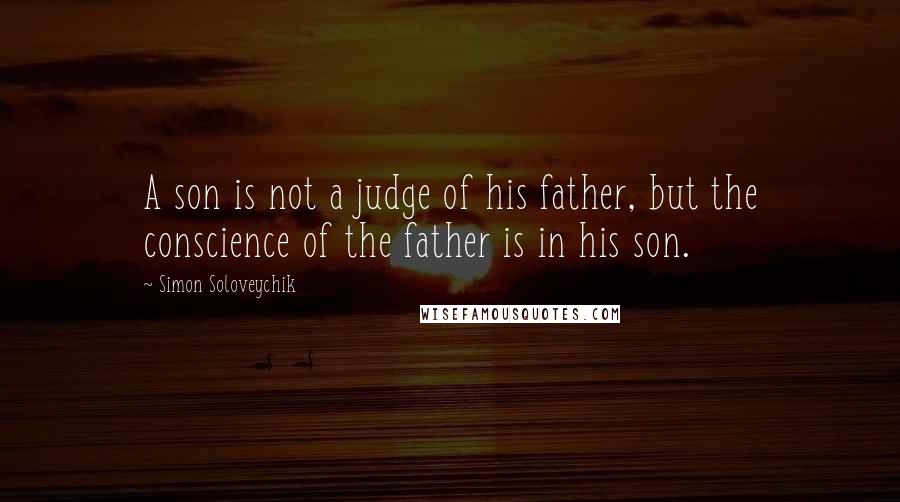 Simon Soloveychik Quotes: A son is not a judge of his father, but the conscience of the father is in his son.