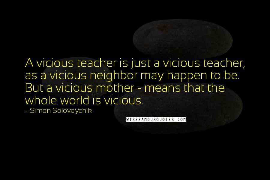Simon Soloveychik Quotes: A vicious teacher is just a vicious teacher, as a vicious neighbor may happen to be. But a vicious mother - means that the whole world is vicious.