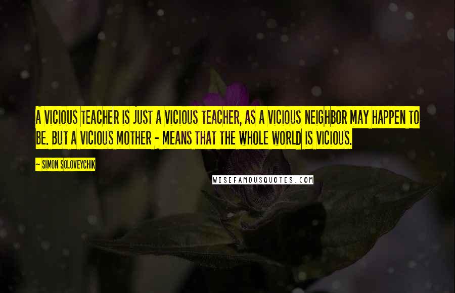 Simon Soloveychik Quotes: A vicious teacher is just a vicious teacher, as a vicious neighbor may happen to be. But a vicious mother - means that the whole world is vicious.
