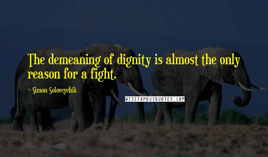 Simon Soloveychik Quotes: The demeaning of dignity is almost the only reason for a fight.