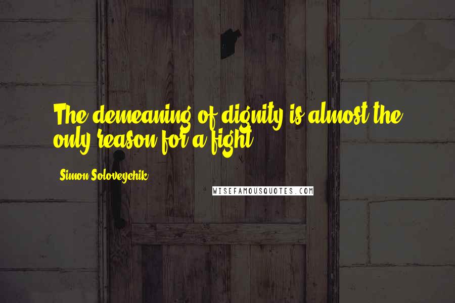 Simon Soloveychik Quotes: The demeaning of dignity is almost the only reason for a fight.