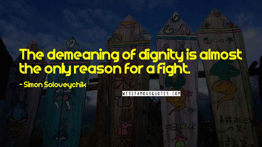 Simon Soloveychik Quotes: The demeaning of dignity is almost the only reason for a fight.