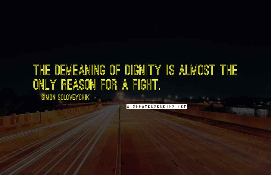 Simon Soloveychik Quotes: The demeaning of dignity is almost the only reason for a fight.