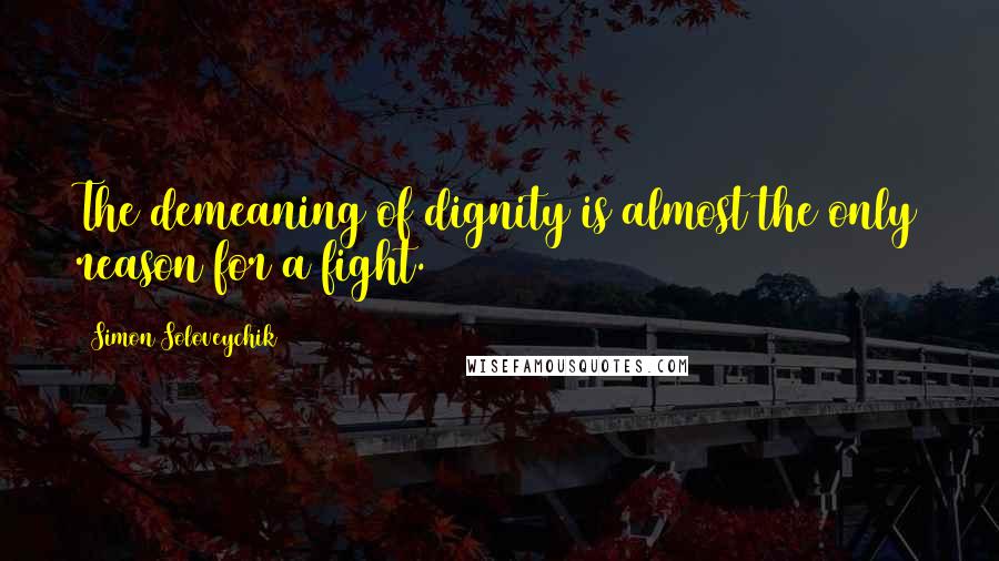 Simon Soloveychik Quotes: The demeaning of dignity is almost the only reason for a fight.