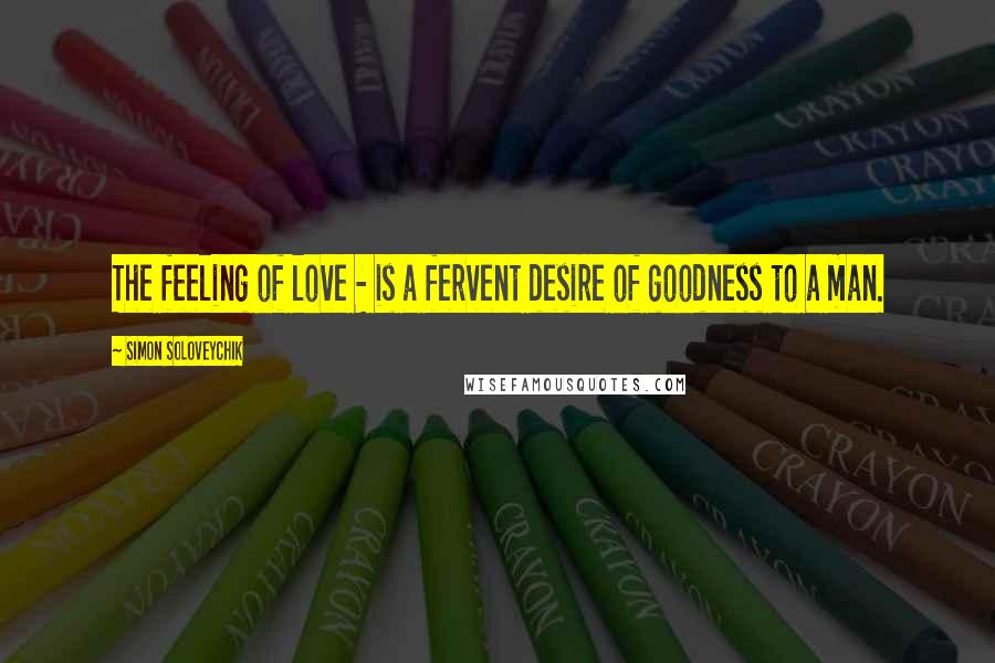 Simon Soloveychik Quotes: The feeling of love - is a fervent desire of goodness to a man.