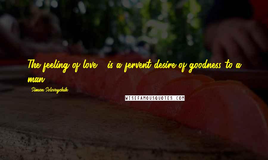 Simon Soloveychik Quotes: The feeling of love - is a fervent desire of goodness to a man.