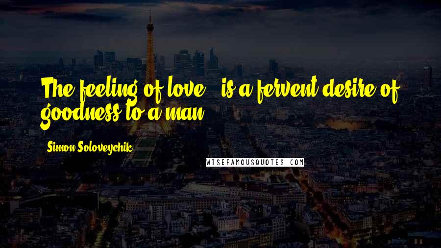 Simon Soloveychik Quotes: The feeling of love - is a fervent desire of goodness to a man.