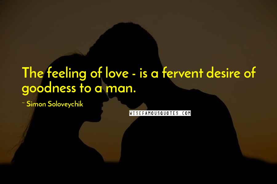 Simon Soloveychik Quotes: The feeling of love - is a fervent desire of goodness to a man.