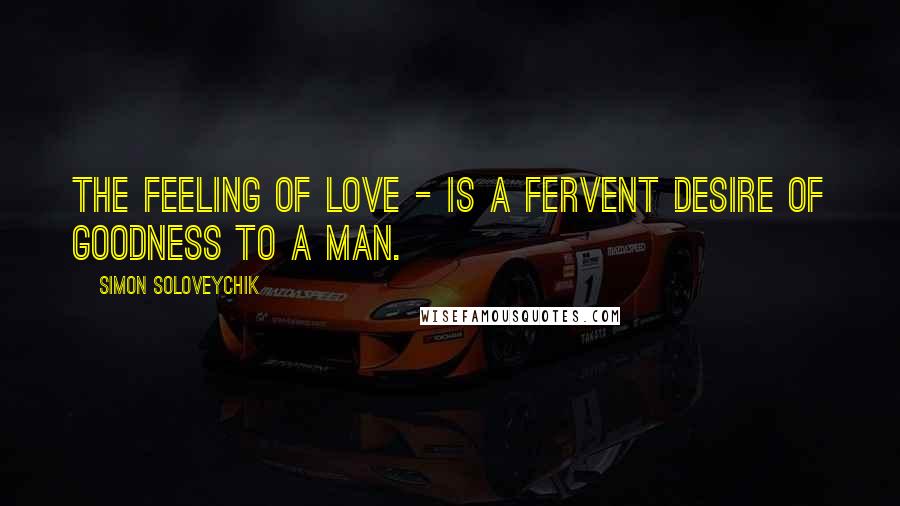 Simon Soloveychik Quotes: The feeling of love - is a fervent desire of goodness to a man.