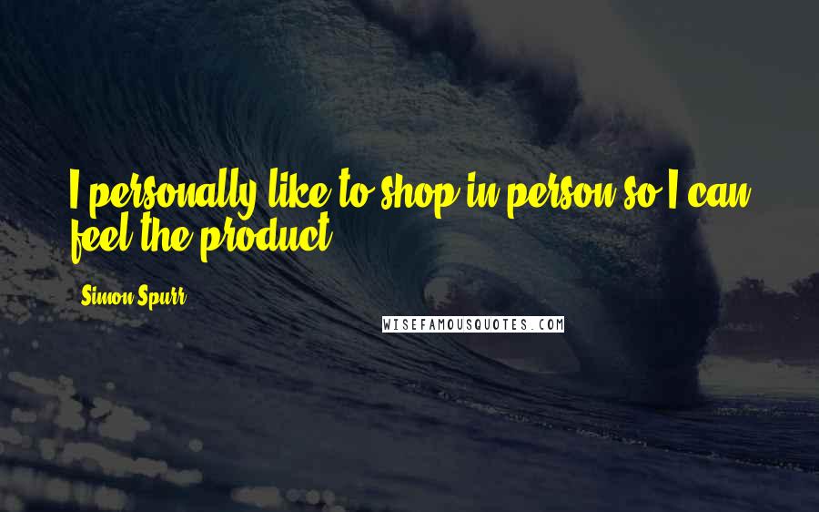 Simon Spurr Quotes: I personally like to shop in person so I can feel the product.